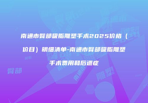 南通市臀部吸脂雕塑手术2025价格（价目）明细清单-南通市臀部吸脂雕塑手术费用和后遗症