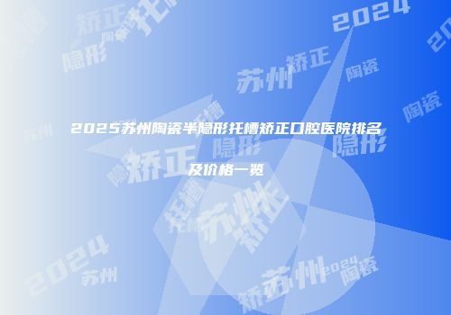2025苏州陶瓷半隐形托槽矫正口腔医院排名及价格一览
