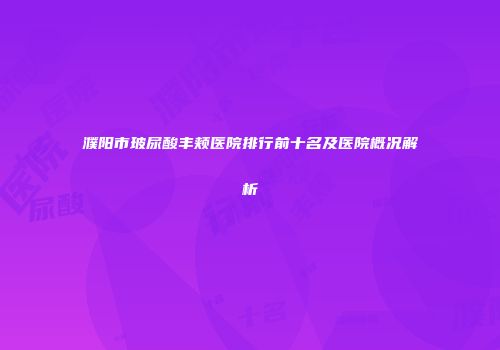 濮阳市玻尿酸丰颊医院排行前十名及医院概况解析