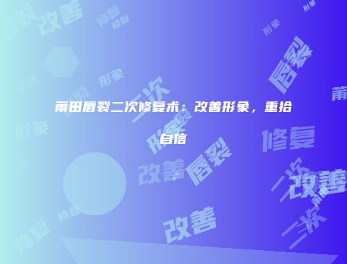 莆田唇裂二次修复术：改善形象，重拾自信