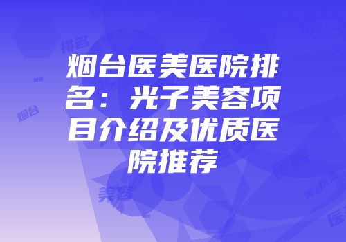 烟台医美医院排名：光子美容项目介绍及优质医院推荐