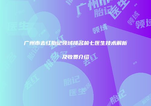 广州市去红胎记领域排名前七医生技术解析及收费介绍