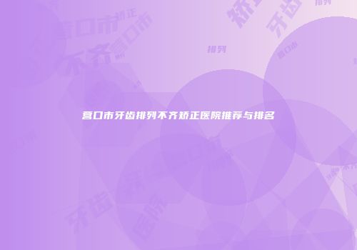 营口市牙齿排列不齐矫正医院推荐与排名