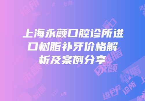 上海永颜口腔诊所进口树脂补牙价格解析及案例分享