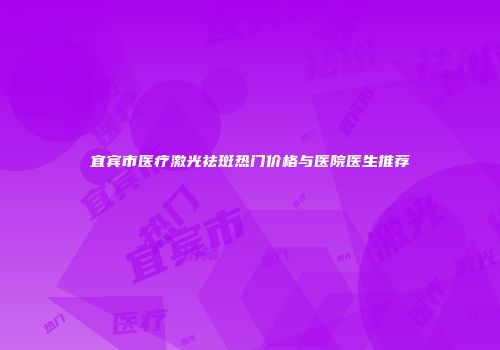 宜宾市医疗激光祛斑热门价格与医院医生推荐