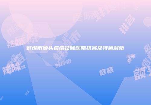 蚌埠市额头痘痘祛除医院排名及特色解析