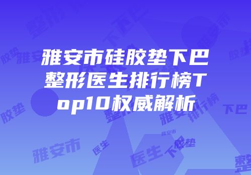 雅安市硅胶垫下巴整形医生排行榜Top10权威解析