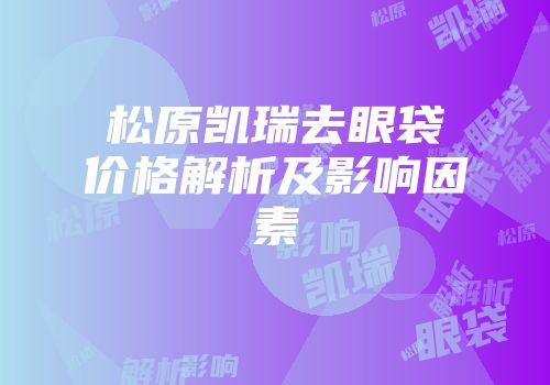 松原凯瑞去眼袋价格解析及影响因素
