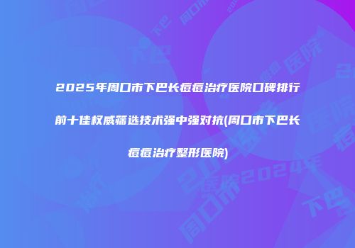 2025年周口市下巴长痘痘治疗医院口碑排行前十佳权威筛选技术强中强对抗(周口市下巴长痘痘治疗整形医院)