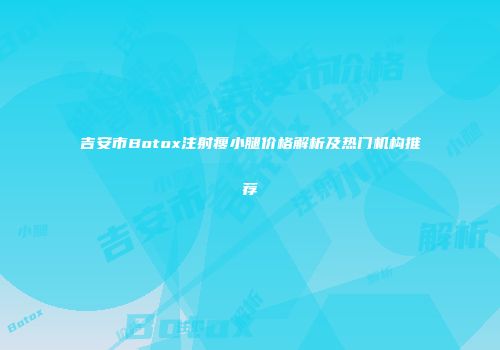 吉安市Botox注射瘦小腿价格解析及热门机构推荐