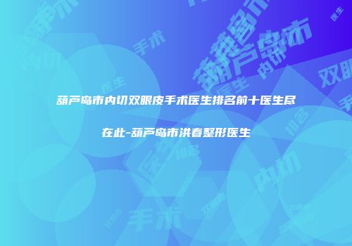 葫芦岛市内切双眼皮手术医生排名前十医生尽在此-葫芦岛市洪春整形医生