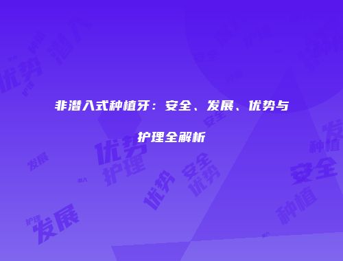 非潜入式种植牙：安全、发展、优势与护理全解析