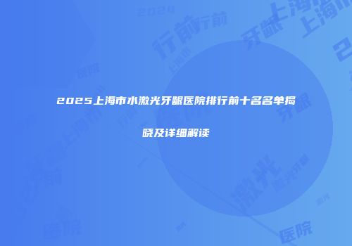 2025上海市水激光牙龈医院排行前十名名单揭晓及详细解读