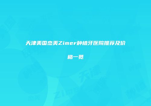 天津美国杰美Zimer种植牙医院推荐及价格一览