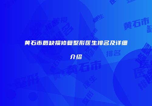 黄石市唇缺损修复整形医生排名及详细介绍