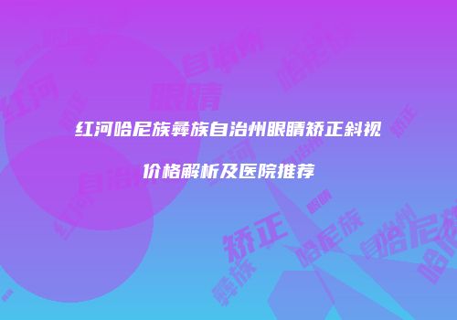 红河哈尼族彝族自治州眼睛矫正斜视价格解析及医院推荐