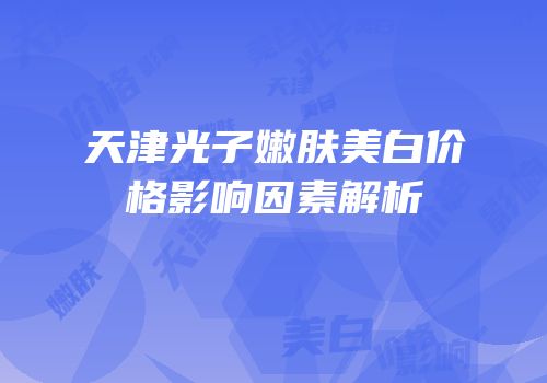 天津光子嫩肤美白价格影响因素解析
