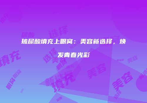 玻尿酸填充上眼窝：美容新选择，焕发青春光彩