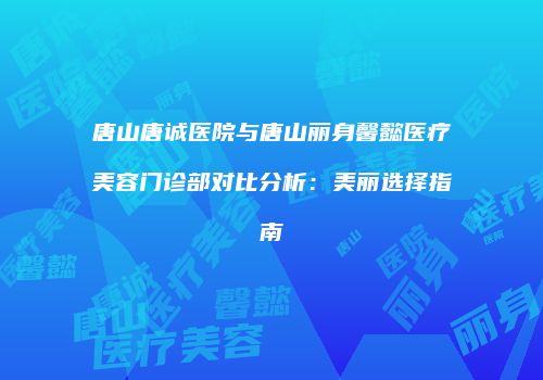 唐山唐诚医院与唐山丽身馨懿医疗美容门诊部对比分析：美丽选择指南