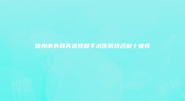 徐州市外耳再造修复手术医院排名前十推荐