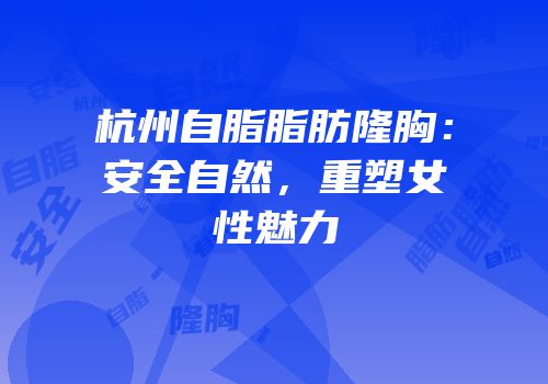 杭州自脂脂肪隆胸：安全自然，重塑女性魅力