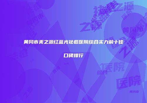 黄冈市美之源红蓝光祛痘医院综合实力前十佳口碑排行