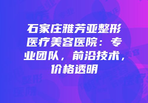 石家庄雅芳亚整形医疗美容医院：专业团队，前沿技术，价格透明