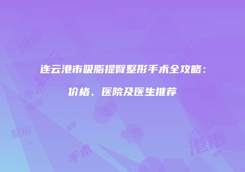 连云港市吸脂提臀整形手术全攻略：价格、医院及医生推荐