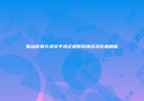 保山市鼻孔缩窄手术正规医院排名及价格解析