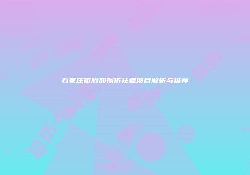 石家庄市脸部擦伤祛疤项目解析与推荐