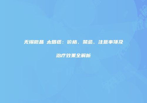 无锡微晶袪太田痣：价格、禁忌、注意事项及治疗效果全解析