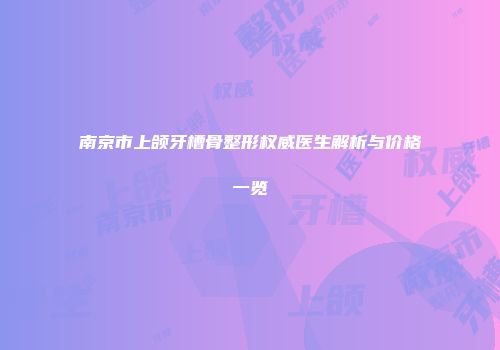 南京市上颌牙槽骨整形权威医生解析与价格一览
