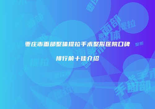 枣庄市面部整体提拉手术整形医院口碑排行前十佳介绍