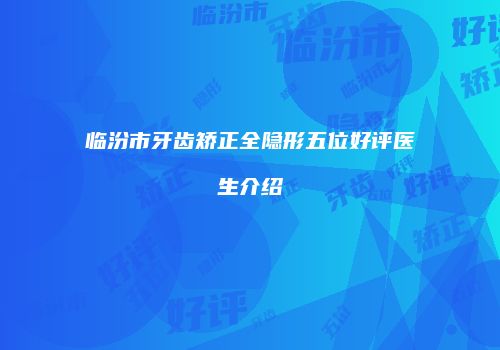 临汾市牙齿矫正全隐形五位好评医生介绍