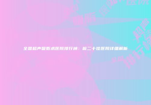 全国超声吸脂术医院排行榜：前二十佳医院详细解析
