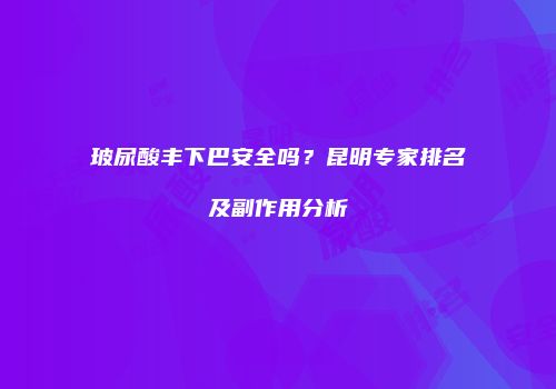 玻尿酸丰下巴安全吗？昆明专家排名及副作用分析