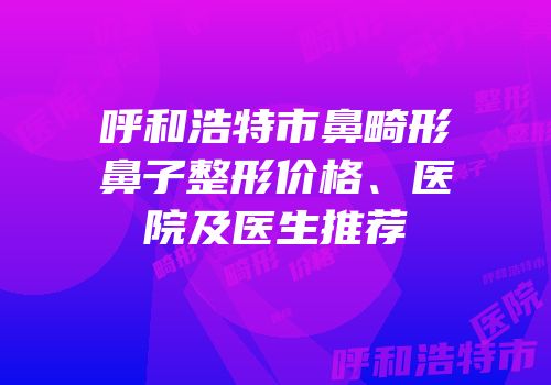 呼和浩特市鼻畸形鼻子整形价格、医院及医生推荐