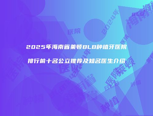 2025年海南省莱顿BLB种植牙医院排行前十名公立推荐及知名医生介绍