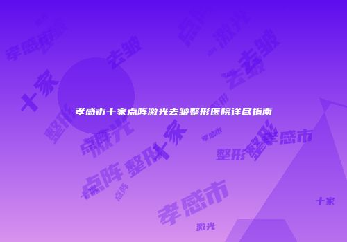 孝感市十家点阵激光去皱整形医院详尽指南