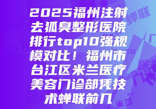 2025福州注射去狐臭整形医院排行top10强规模对比！福州市台江区米兰医疗美容门诊部凭技术蝉联前几