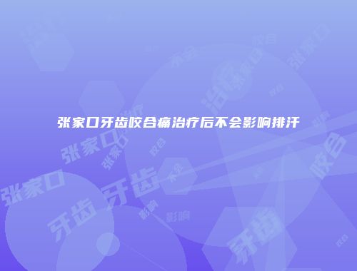 张家口牙齿咬合痛治疗后不会影响排汗