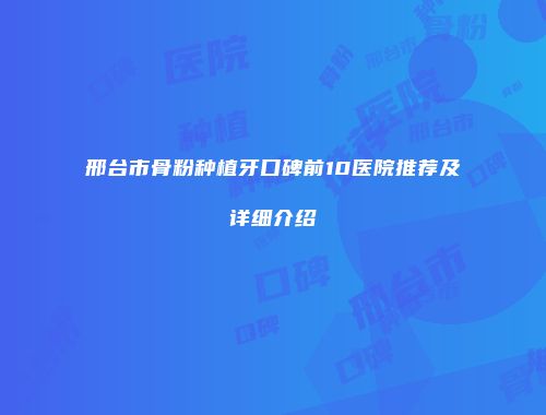 邢台市骨粉种植牙口碑前10医院推荐及详细介绍