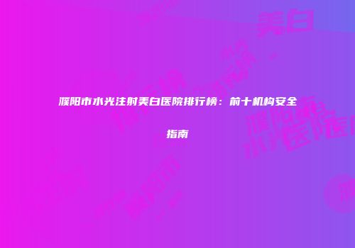 濮阳市水光注射美白医院排行榜：前十机构安全指南