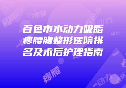 百色市水动力吸脂瘦腰腹整形医院排名及术后护理指南