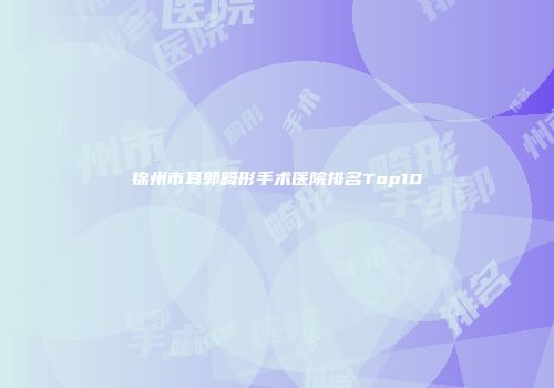 锦州市耳郭畸形手术医院排名Top10