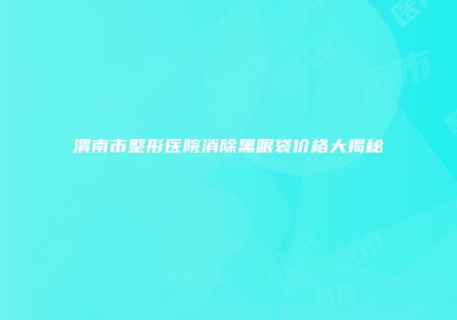 渭南市整形医院消除黑眼袋价格大揭秘