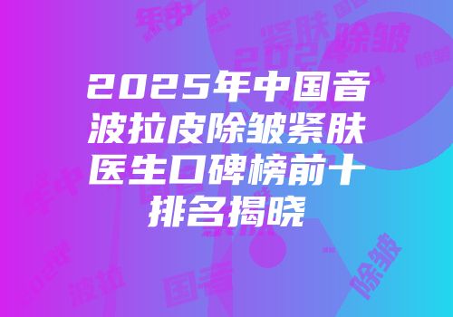 2025年中国音波拉皮除皱紧肤医生口碑榜前十排名揭晓