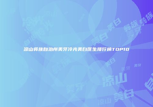 凉山彝族自治州美牙冷光美白医生排行榜TOP10