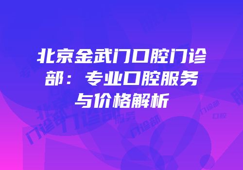 北京金武门口腔门诊部：专业口腔服务与价格解析