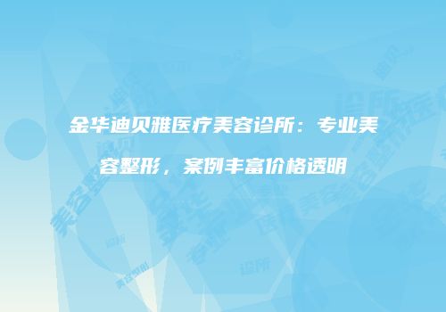 金华迪贝雅医疗美容诊所：专业美容整形，案例丰富价格透明